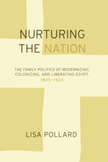 Nurturing the Nation : The Family Politics of Modernizing, Colonizing, and Liberating Egypt, 1805-1923, Paperback / softback Book Nurturing the Nation : The Family Politics of Modernizing, Colonizing, and Liberating Egypt, 1805-1923, Paperback / softback Book