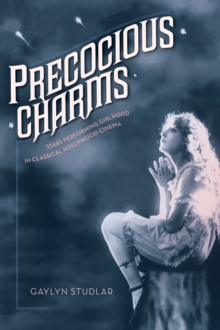 Precocious Charms : Stars Performing Girlhood in Classical Hollywood Cinema