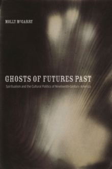 Ghosts of Futures Past : Spiritualism and the Cultural Politics of Nineteenth-Century America, Paperback / softback Book Ghosts of Futures Past : Spiritualism and the Cultural Politics of Nineteenth-Century America, Paperback / softback Book
