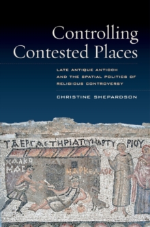 Controlling Contested Places : Late Antique Antioch and the Spatial Politics of Religious Controversy, Hardback Book Controlling Contested Places : Late Antique Antioch and the Spatial Politics of Religious Controversy, Hardback Book