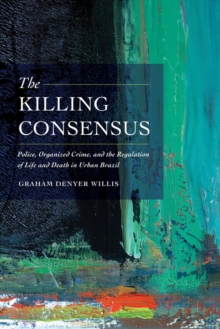 The Killing Consensus : Police, Organized Crime, and the Regulation of Life and Death in Urban Brazil