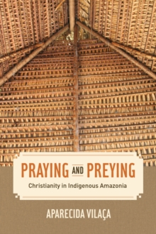 Praying and Preying : Christianity in Indigenous Amazonia