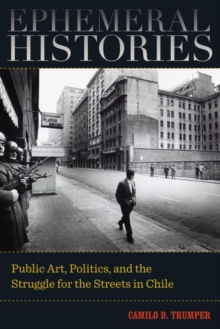 Ephemeral Histories : Public Art, Politics, and the Struggle for the Streets in Chile, Hardback Book Ephemeral Histories : Public Art, Politics, and the Struggle for the Streets in Chile, Hardback Book