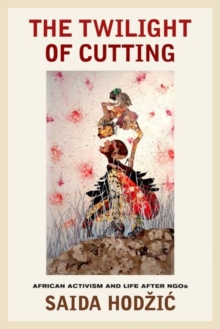 The Twilight of Cutting : African Activism and Life after NGOs, Hardback Book The Twilight of Cutting : African Activism and Life after NGOs, Hardback Book