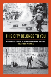 This City Belongs to You : A History of Student Activism in Guatemala, 1944-1996