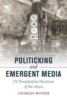 Politicking and Emergent Media : US Presidential Elections of the 1890s, Hardback Book Politicking and Emergent Media : US Presidential Elections of the 1890s, Hardback Book
