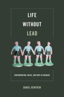 Life without Lead : Contamination, Crisis, and Hope in Uruguay