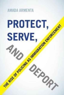 Protect, Serve, and Deport : The Rise of Policing as Immigration Enforcement, Paperback Book Protect, Serve, and Deport : The Rise of Policing as Immigration Enforcement, Paperback Book