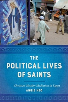 The Political Lives of Saints : Christian-Muslim Mediation in Egypt, Paperback / softback Book The Political Lives of Saints : Christian-Muslim Mediation in Egypt, Paperback / softback Book
