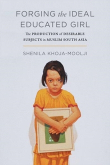 Forging the Ideal Educated Girl : The Production of Desirable Subjects in Muslim South Asia, Paperback / softback Book Forging the Ideal Educated Girl : The Production of Desirable Subjects in Muslim South Asia, Paperback / softback Book