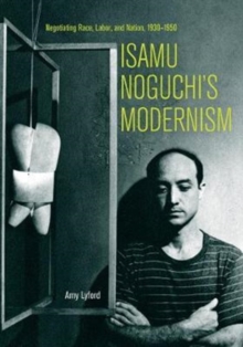 Isamu Noguchis Modernism : Negotiating Race, Labor, and Nation, 19301950