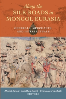 Along the Silk Roads in Mongol Eurasia : Generals, Merchants, and Intellectuals