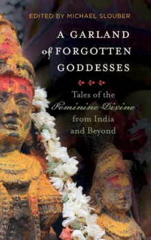 A Garland of Forgotten Goddesses : Tales of the Feminine Divine from India and Beyond