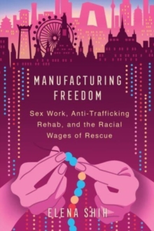 Manufacturing Freedom : Sex Work, Anti-Trafficking Rehab, and the Racial Wages of Rescue