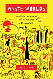 Waste Worlds : Inhabiting Kampala's Infrastructures of Disposability