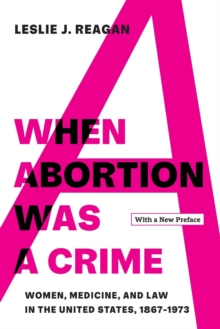 When Abortion Was a Crime : Women, Medicine, and Law in the United States, 1867-1973, with a New Preface