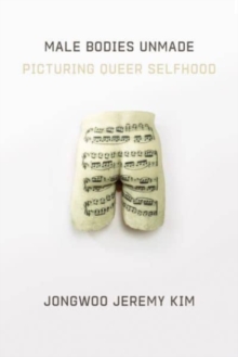 Male Bodies Unmade : Picturing Queer Selfhood