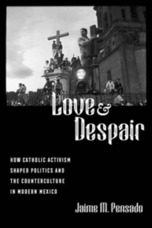 Love and Despair : How Catholic Activism Shaped Politics and the Counterculture in Modern Mexico