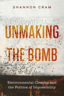 Unmaking the Bomb : Environmental Cleanup and the Politics of Impossibility