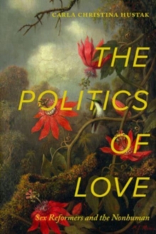 The Politics of Love : Sex Reformers and the Nonhuman