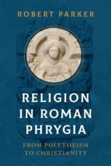 Religion in Roman Phrygia : From Polytheism to Christianity