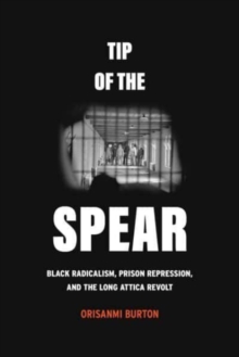 Tip of the Spear : Black Radicalism, Prison Repression, and the Long Attica Revolt