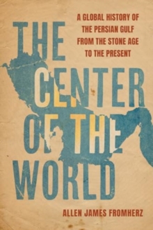 The Center of the World : A Global History of the Persian Gulf from the Stone Age to the Present