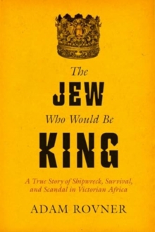 The Jew Who Would Be King : A True Story of Shipwreck, Survival, and Scandal in Victorian Africa