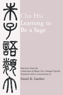 Learning to Be A Sage : Selections from the <i>Conversations of Master Chu</i>, Arranged Topically