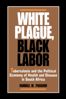 White Plague, Black Labor : Tuberculosis and the Political Economy of Health and Disease in South Africa