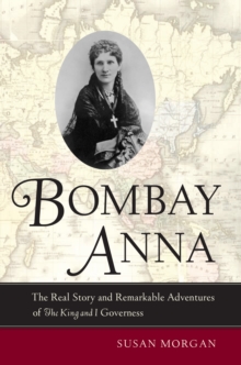 Bombay Anna : The Real Story and Remarkable Adventures of the <i>King and I</i> Governess