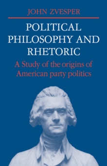 Political Philosophy and Rhetoric : A Study of the Origins of American Party Politics