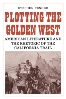 Plotting the Golden West : American Literature and the Rhetoric of the California Trail