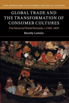 New Approaches to Economic and Social History : Global Trade and the Transformation of Consumer Cultures : The Material World Remade, c.1500-1820, Paperback / softback Book New Approaches to Economic and Social History : Global Trade and the Transformation of Consumer Cultures : The Material World Remade, c.1500-1820, Paperback / softback Book