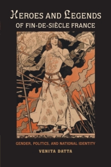 Heroes and Legends of Fin-de-Siecle France : Gender, Politics, and National Identity, Paperback / softback Book Heroes and Legends of Fin-de-Siecle France : Gender, Politics, and National Identity, Paperback / softback Book