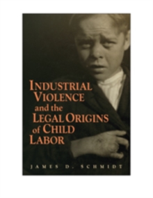 Industrial Violence and the Legal Origins of Child Labor, Hardback Book Industrial Violence and the Legal Origins of Child Labor, Hardback Book