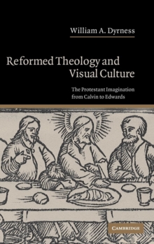 Reformed Theology and Visual Culture : The Protestant Imagination from Calvin to Edwards