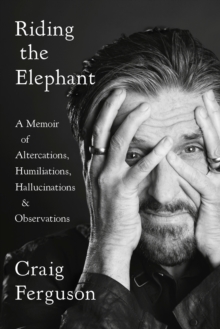 Riding The Elephant : A Memoir of Altercations, Humiliations, Hallucinations, and Observations