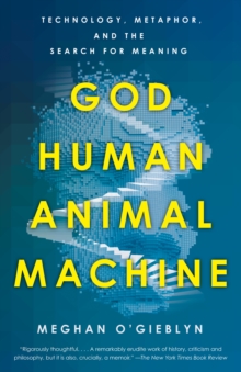 God, Human, Animal, Machine : Technology, Metaphor, and the Search for Meaning