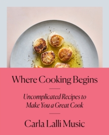 Where Cooking Begins : Uncomplicated Recipes to Make You a Great Cook