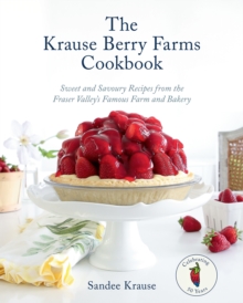 The Krause Berry Farms Cookbook : Sweet and Savoury Recipes from the Fraser Valley's Famous Farm and Bakery