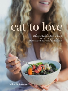 Eat to Love : Where Health Meets Flavor: 115+ Nourishing and Adaptable Plant-Forward Recipes from a Nutritional Chef: A Cookbook