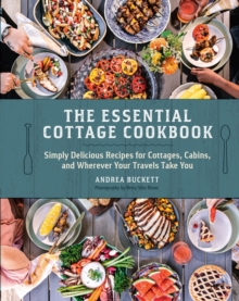 The Essential Cottage Cookbook : Simply Delicious Recipes for Cottages, Cabins, and Wherever Your Travels Take You
