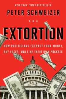 Extortion : How Politicians Extract Your Money, Buy Votes, and Line Their Own Pockets