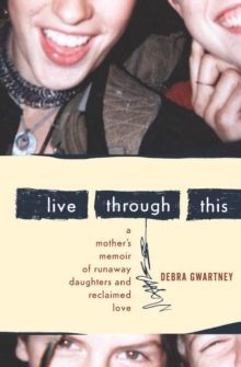 Live Through This : A Mother's Memoir of Runaway Daughters and Reclaimed Love