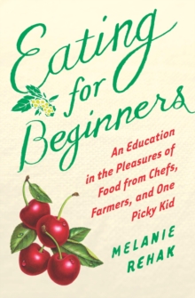 Eating for Beginners : An Education in the Pleasures of Food from Chefs, Farmers, and One Picky Kid