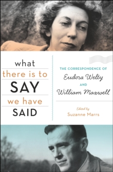 What There Is to Say We Have Said : The Correspondence of Eudora Welty and William Maxwell