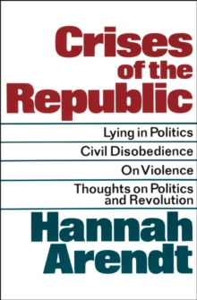 Crises of the Republic : Lying in Politics, Civil Disobedience, On Violence, Thoughts on Politics and Revolution