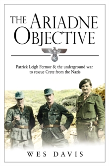 The Ariadne Objective : Patrick Leigh Fermor and the Underground War to Rescue Crete from the Nazis