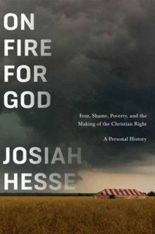 On Fire for God : Fear, Shame, Poverty, and the Making of the Christian Right - a Personal History